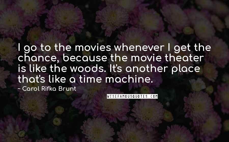 Carol Rifka Brunt Quotes: I go to the movies whenever I get the chance, because the movie theater is like the woods. It's another place that's like a time machine.