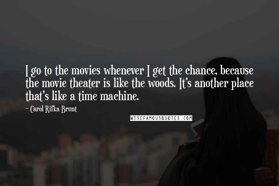 Carol Rifka Brunt Quotes: I go to the movies whenever I get the chance, because the movie theater is like the woods. It's another place that's like a time machine.