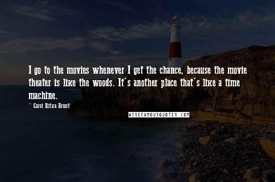 Carol Rifka Brunt Quotes: I go to the movies whenever I get the chance, because the movie theater is like the woods. It's another place that's like a time machine.
