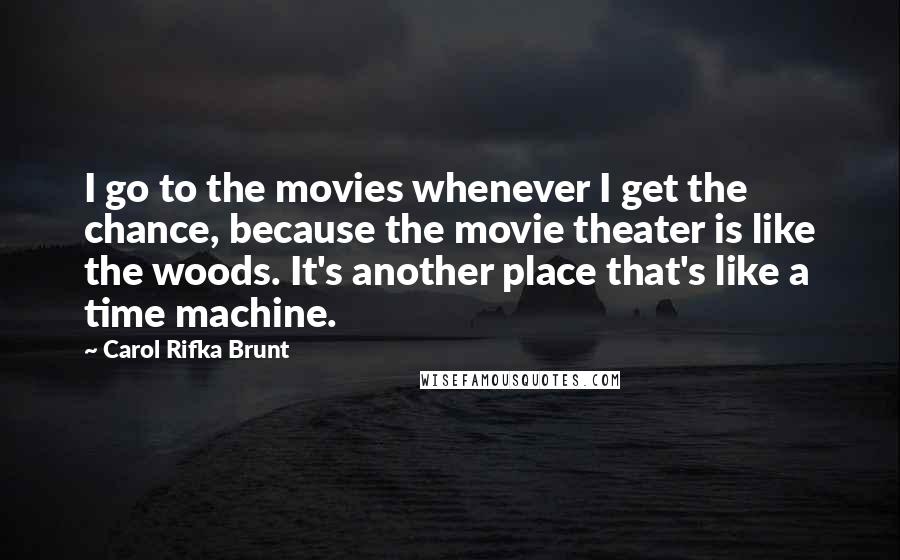 Carol Rifka Brunt Quotes: I go to the movies whenever I get the chance, because the movie theater is like the woods. It's another place that's like a time machine.