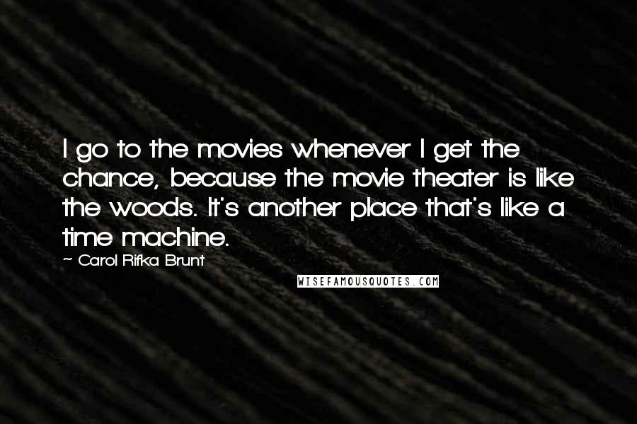 Carol Rifka Brunt Quotes: I go to the movies whenever I get the chance, because the movie theater is like the woods. It's another place that's like a time machine.