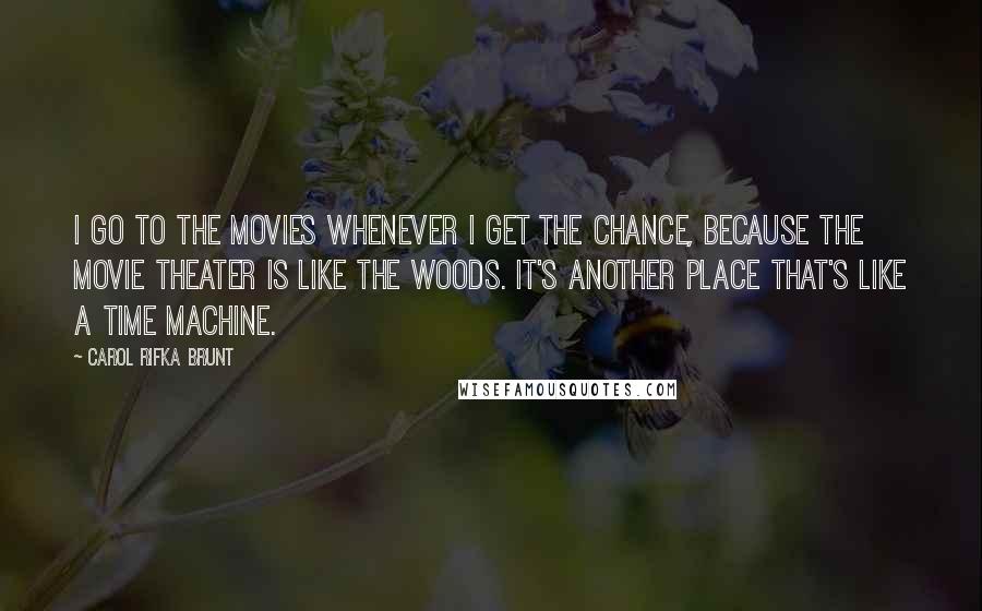 Carol Rifka Brunt Quotes: I go to the movies whenever I get the chance, because the movie theater is like the woods. It's another place that's like a time machine.