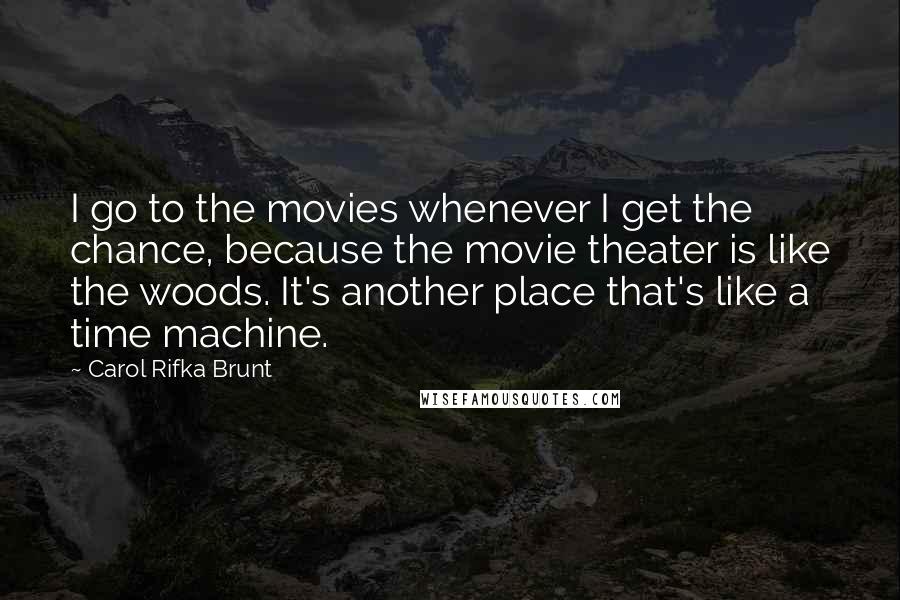 Carol Rifka Brunt Quotes: I go to the movies whenever I get the chance, because the movie theater is like the woods. It's another place that's like a time machine.