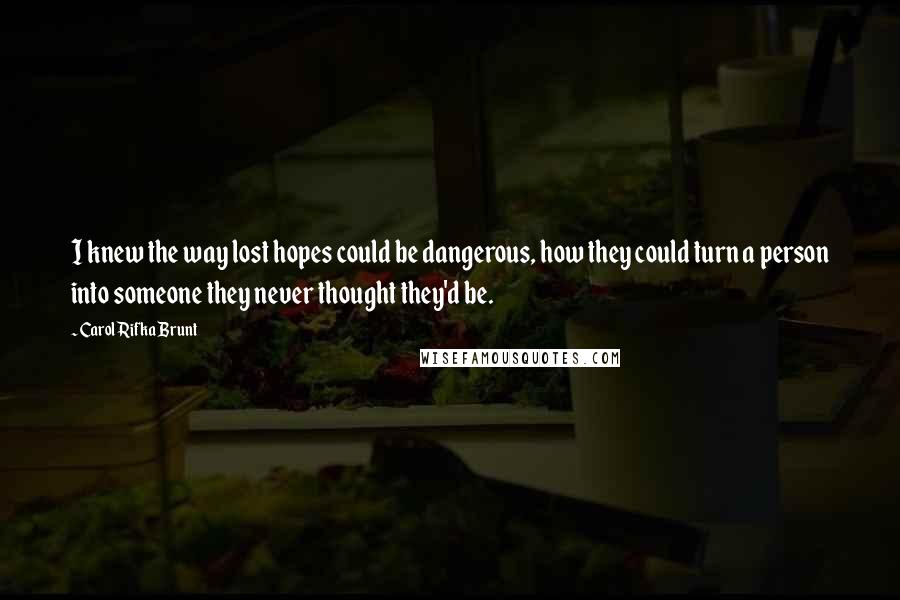 Carol Rifka Brunt Quotes: I knew the way lost hopes could be dangerous, how they could turn a person into someone they never thought they'd be.