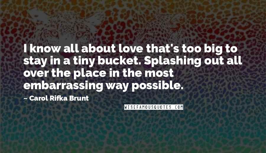Carol Rifka Brunt Quotes: I know all about love that's too big to stay in a tiny bucket. Splashing out all over the place in the most embarrassing way possible.