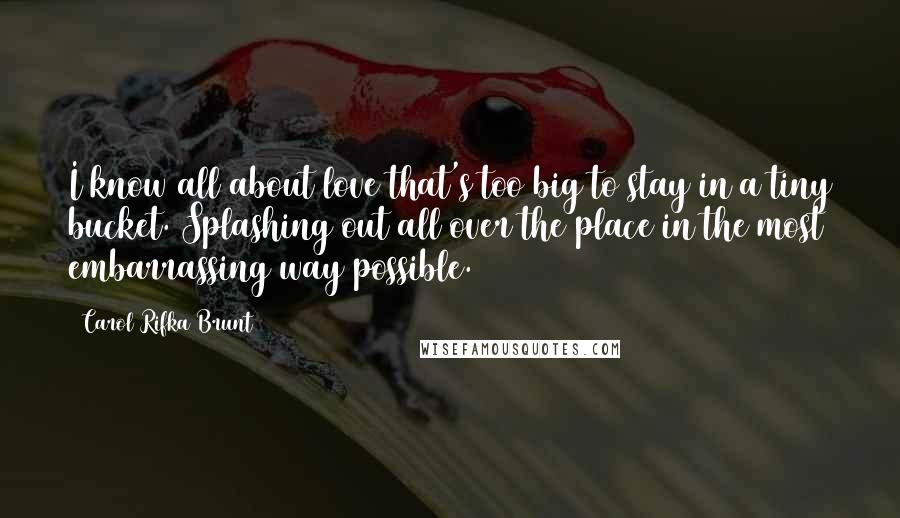 Carol Rifka Brunt Quotes: I know all about love that's too big to stay in a tiny bucket. Splashing out all over the place in the most embarrassing way possible.