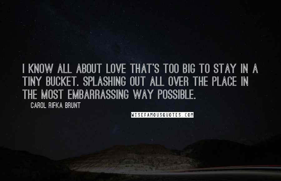 Carol Rifka Brunt Quotes: I know all about love that's too big to stay in a tiny bucket. Splashing out all over the place in the most embarrassing way possible.