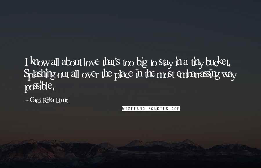 Carol Rifka Brunt Quotes: I know all about love that's too big to stay in a tiny bucket. Splashing out all over the place in the most embarrassing way possible.