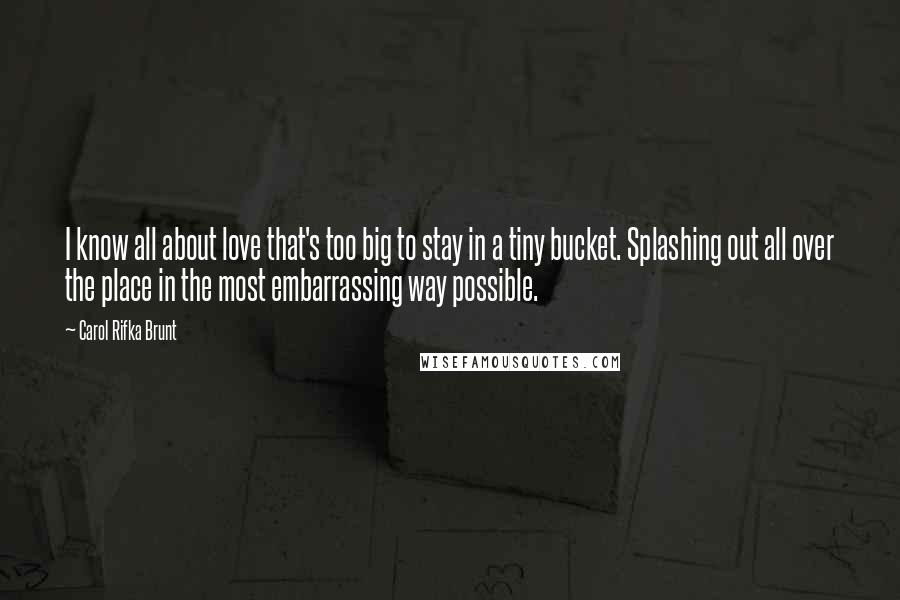 Carol Rifka Brunt Quotes: I know all about love that's too big to stay in a tiny bucket. Splashing out all over the place in the most embarrassing way possible.