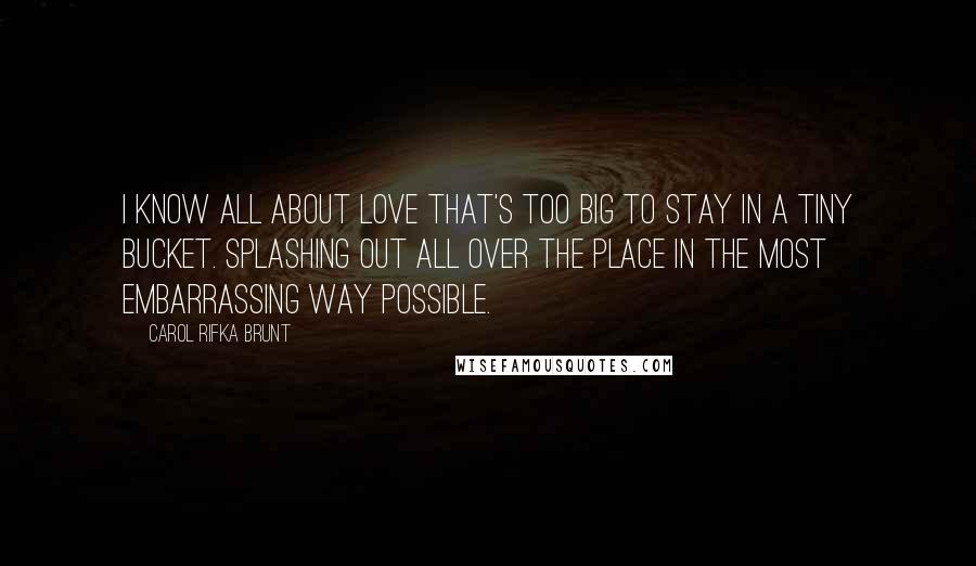 Carol Rifka Brunt Quotes: I know all about love that's too big to stay in a tiny bucket. Splashing out all over the place in the most embarrassing way possible.