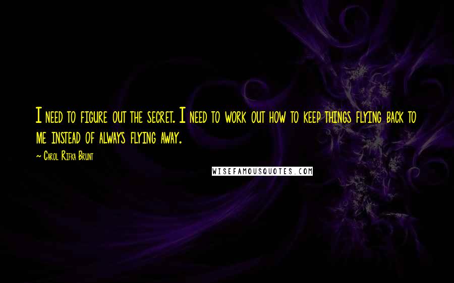 Carol Rifka Brunt Quotes: I need to figure out the secret. I need to work out how to keep things flying back to me instead of always flying away.