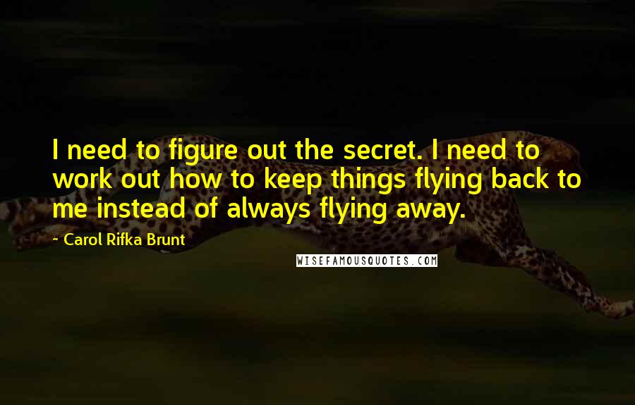 Carol Rifka Brunt Quotes: I need to figure out the secret. I need to work out how to keep things flying back to me instead of always flying away.