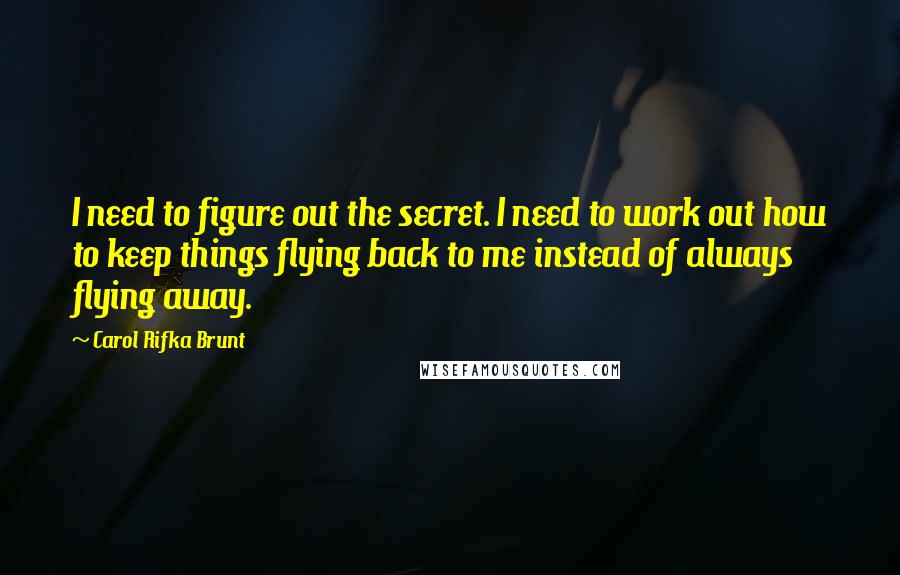 Carol Rifka Brunt Quotes: I need to figure out the secret. I need to work out how to keep things flying back to me instead of always flying away.