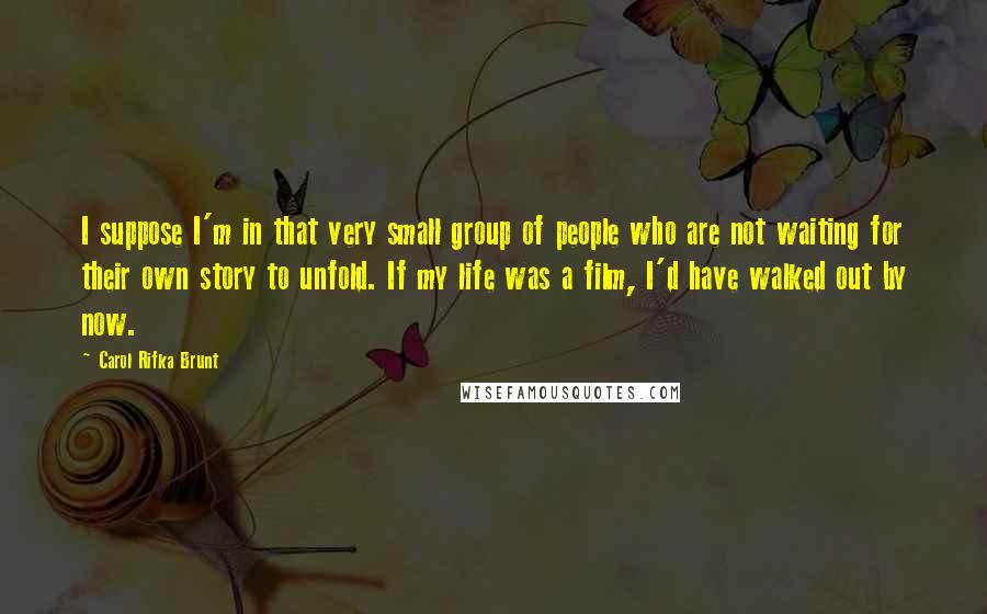 Carol Rifka Brunt Quotes: I suppose I'm in that very small group of people who are not waiting for their own story to unfold. If my life was a film, I'd have walked out by now.