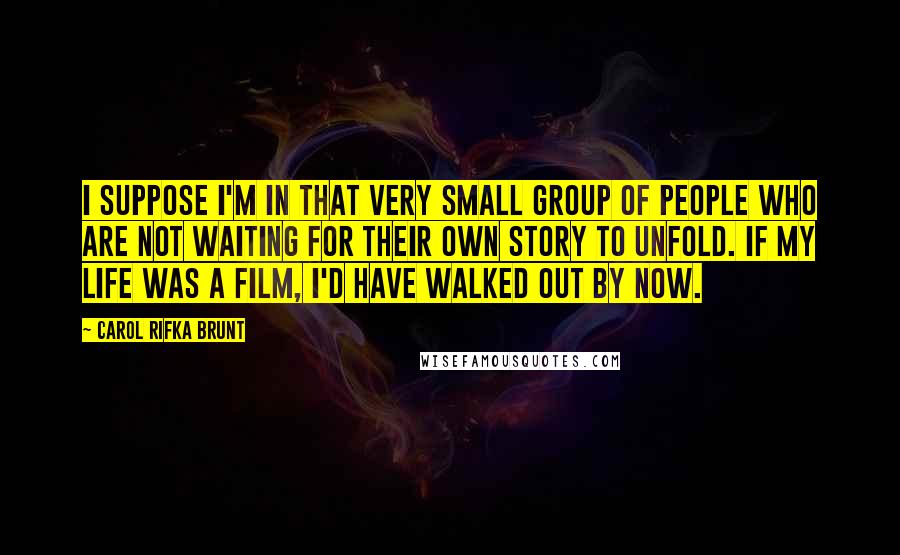 Carol Rifka Brunt Quotes: I suppose I'm in that very small group of people who are not waiting for their own story to unfold. If my life was a film, I'd have walked out by now.