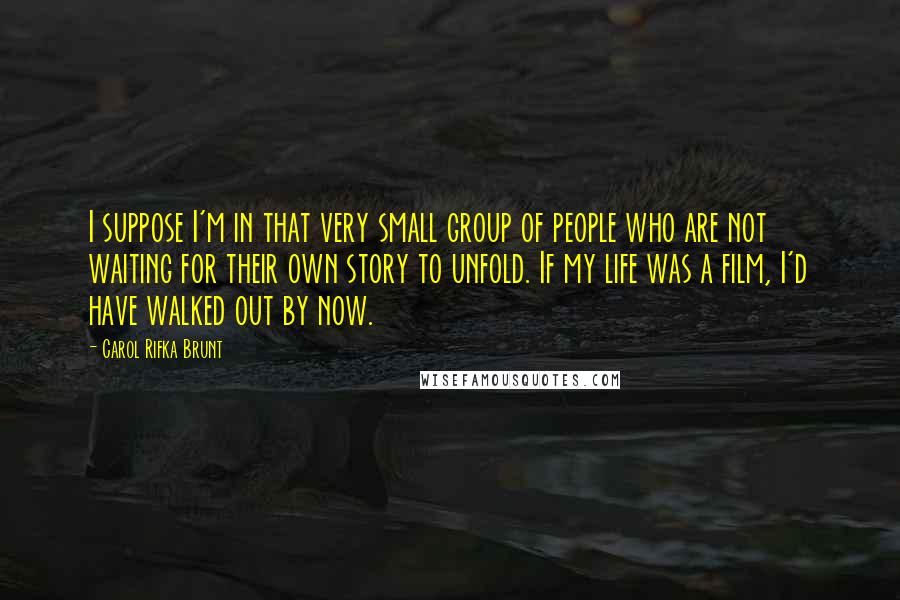 Carol Rifka Brunt Quotes: I suppose I'm in that very small group of people who are not waiting for their own story to unfold. If my life was a film, I'd have walked out by now.