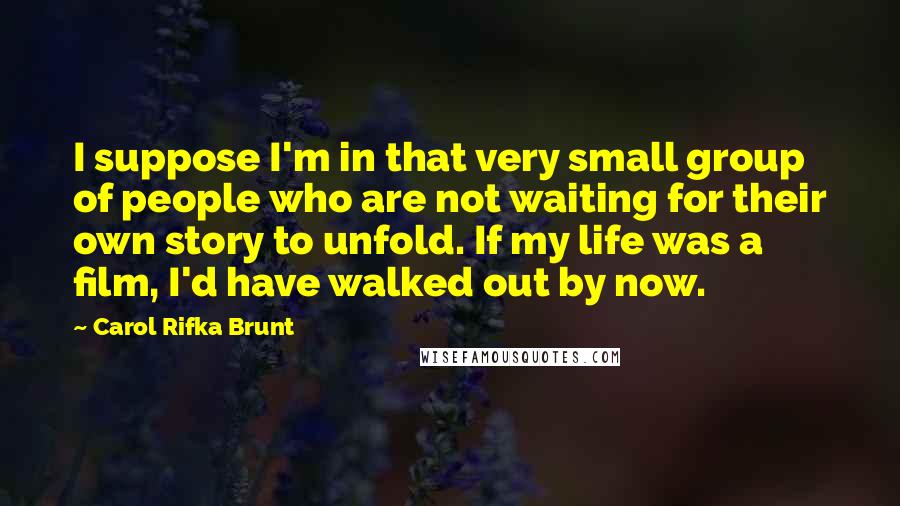 Carol Rifka Brunt Quotes: I suppose I'm in that very small group of people who are not waiting for their own story to unfold. If my life was a film, I'd have walked out by now.