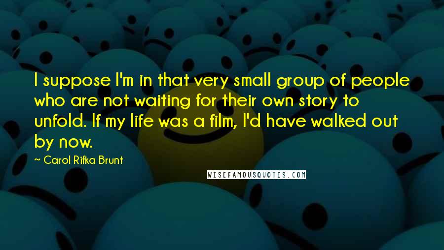 Carol Rifka Brunt Quotes: I suppose I'm in that very small group of people who are not waiting for their own story to unfold. If my life was a film, I'd have walked out by now.