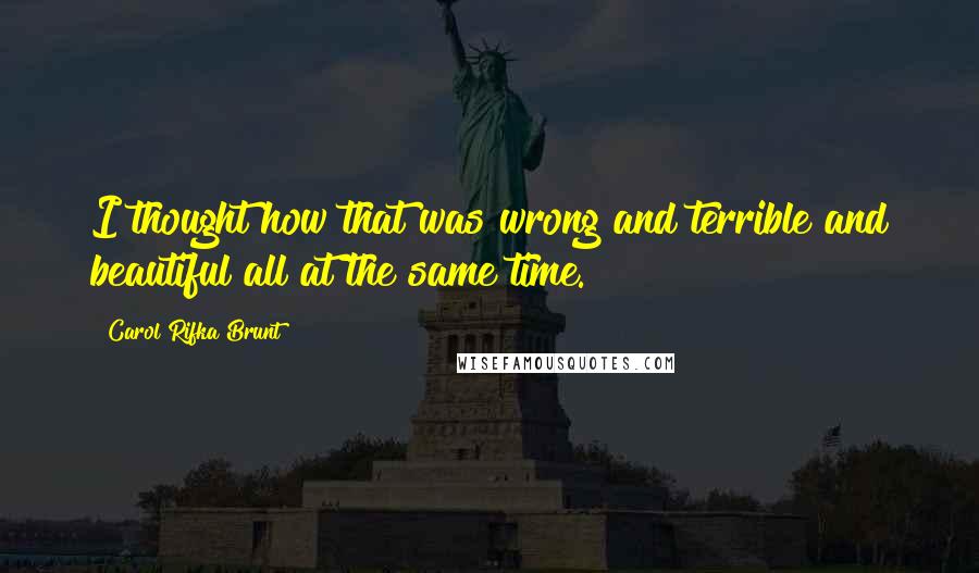 Carol Rifka Brunt Quotes: I thought how that was wrong and terrible and beautiful all at the same time.