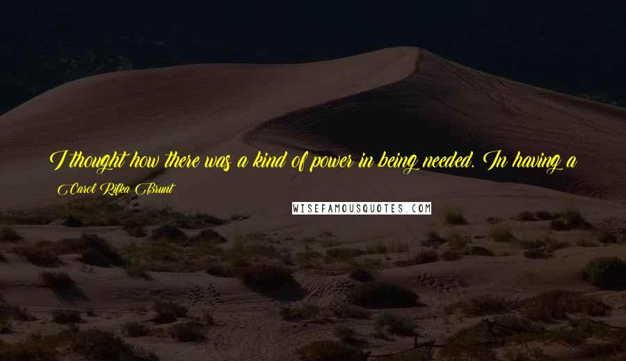 Carol Rifka Brunt Quotes: I thought how there was a kind of power in being needed. In having a purpose. I could feel it hardening up my bones and thickening my blood.