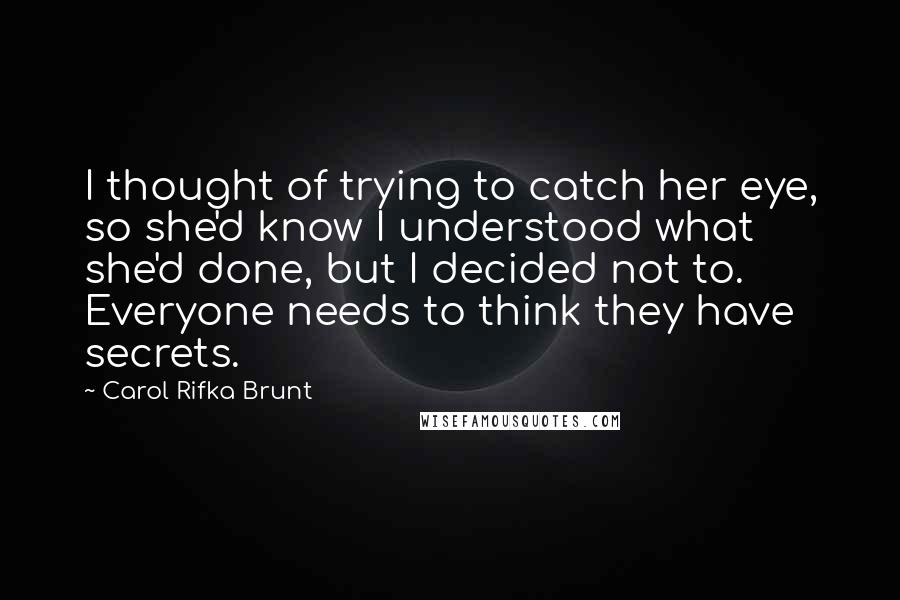 Carol Rifka Brunt Quotes: I thought of trying to catch her eye, so she'd know I understood what she'd done, but I decided not to. Everyone needs to think they have secrets.