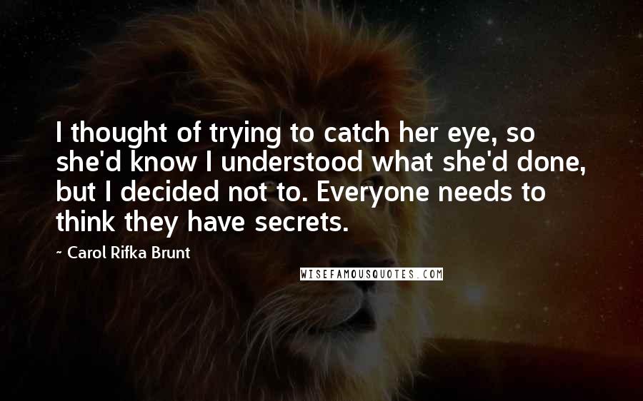 Carol Rifka Brunt Quotes: I thought of trying to catch her eye, so she'd know I understood what she'd done, but I decided not to. Everyone needs to think they have secrets.