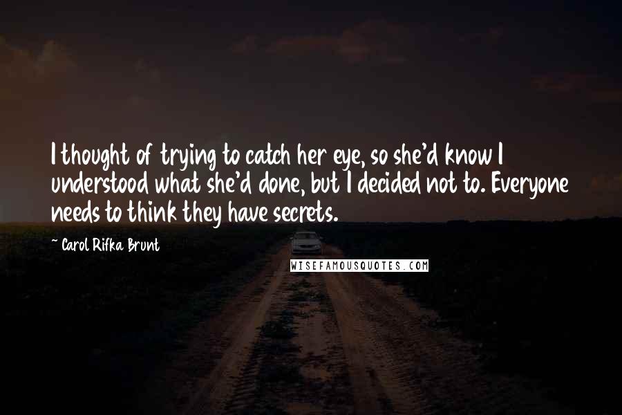 Carol Rifka Brunt Quotes: I thought of trying to catch her eye, so she'd know I understood what she'd done, but I decided not to. Everyone needs to think they have secrets.