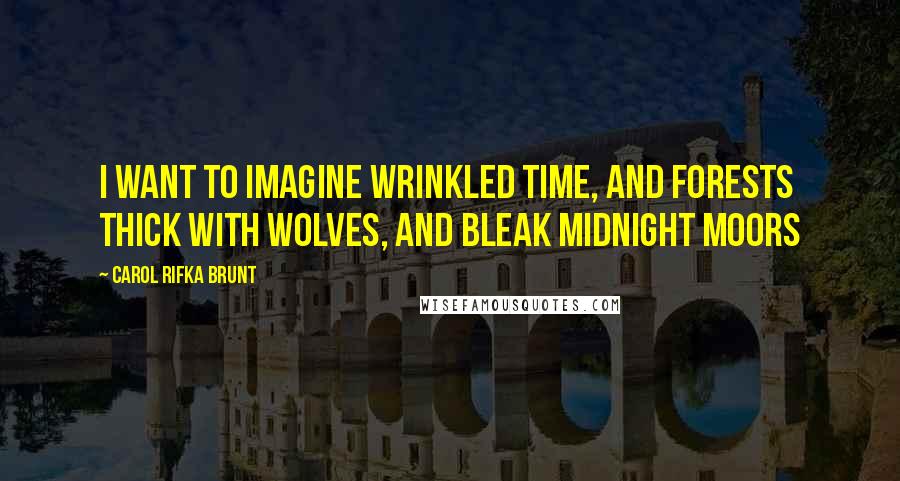 Carol Rifka Brunt Quotes: I want to imagine wrinkled time, and forests thick with wolves, and bleak midnight moors