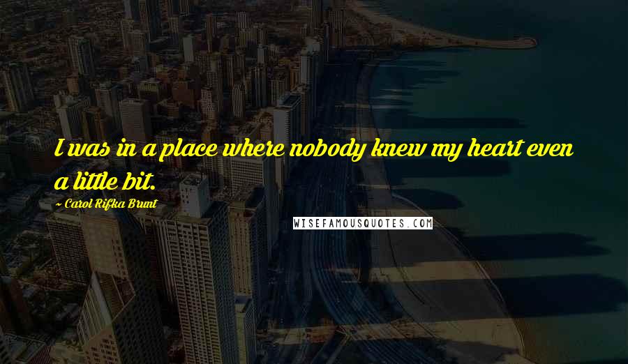 Carol Rifka Brunt Quotes: I was in a place where nobody knew my heart even a little bit.