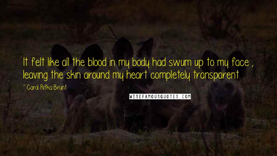 Carol Rifka Brunt Quotes: It felt like all the blood in my body had swum up to my face , leaving the skin around my heart completely transparent.