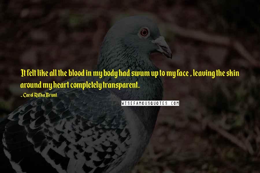 Carol Rifka Brunt Quotes: It felt like all the blood in my body had swum up to my face , leaving the skin around my heart completely transparent.
