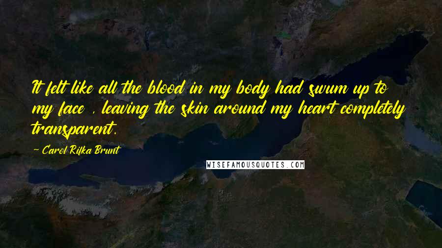 Carol Rifka Brunt Quotes: It felt like all the blood in my body had swum up to my face , leaving the skin around my heart completely transparent.