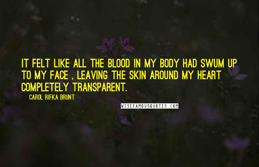 Carol Rifka Brunt Quotes: It felt like all the blood in my body had swum up to my face , leaving the skin around my heart completely transparent.