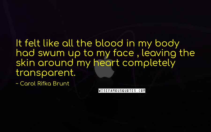 Carol Rifka Brunt Quotes: It felt like all the blood in my body had swum up to my face , leaving the skin around my heart completely transparent.