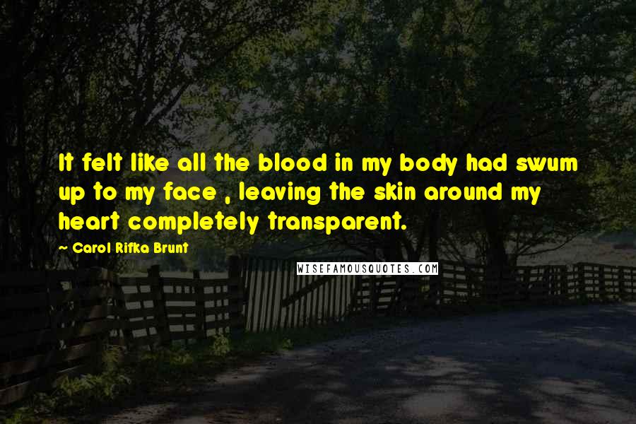 Carol Rifka Brunt Quotes: It felt like all the blood in my body had swum up to my face , leaving the skin around my heart completely transparent.