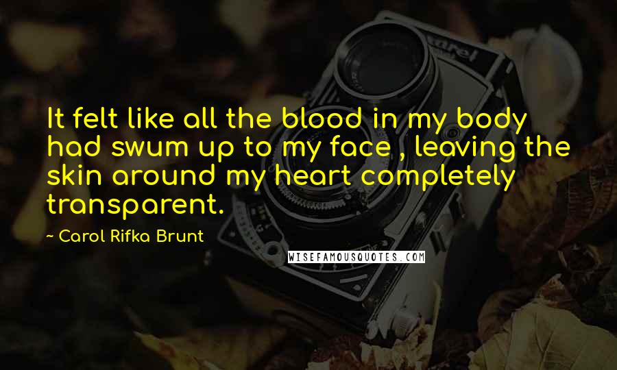 Carol Rifka Brunt Quotes: It felt like all the blood in my body had swum up to my face , leaving the skin around my heart completely transparent.
