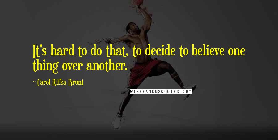 Carol Rifka Brunt Quotes: It's hard to do that, to decide to believe one thing over another.