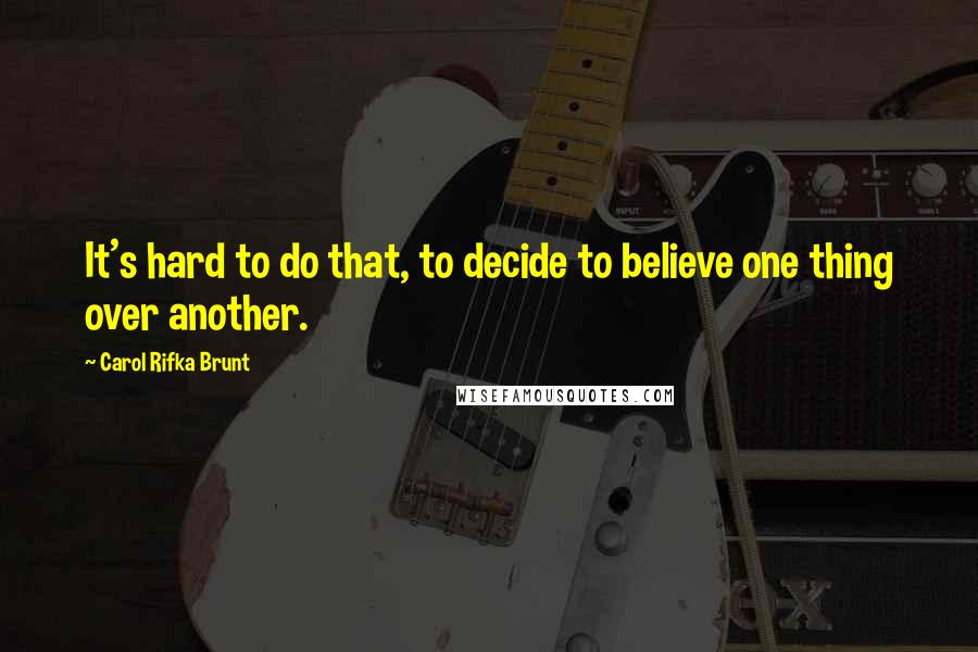 Carol Rifka Brunt Quotes: It's hard to do that, to decide to believe one thing over another.