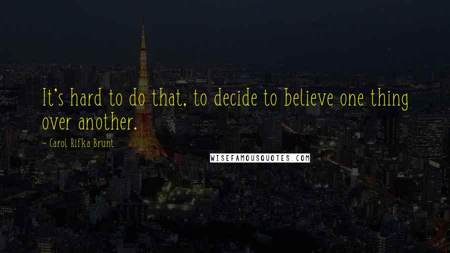 Carol Rifka Brunt Quotes: It's hard to do that, to decide to believe one thing over another.