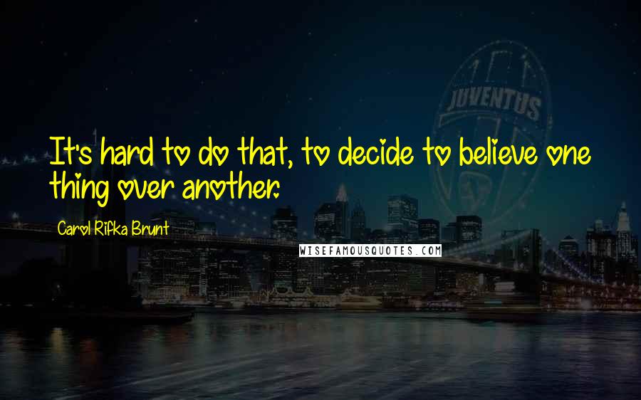 Carol Rifka Brunt Quotes: It's hard to do that, to decide to believe one thing over another.