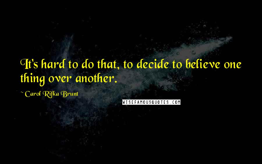 Carol Rifka Brunt Quotes: It's hard to do that, to decide to believe one thing over another.