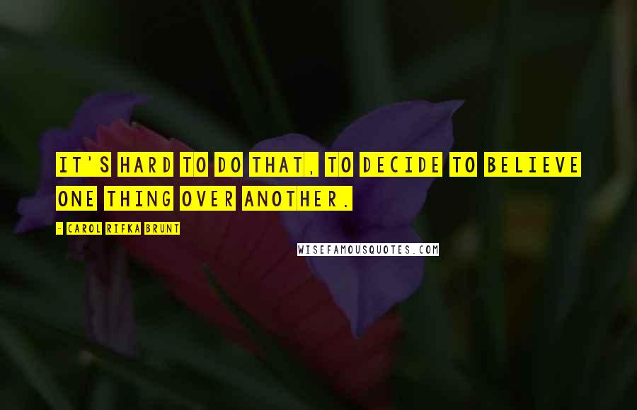 Carol Rifka Brunt Quotes: It's hard to do that, to decide to believe one thing over another.