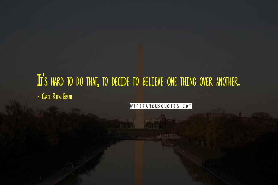 Carol Rifka Brunt Quotes: It's hard to do that, to decide to believe one thing over another.