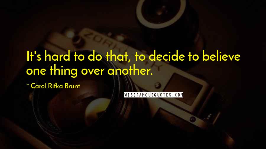 Carol Rifka Brunt Quotes: It's hard to do that, to decide to believe one thing over another.