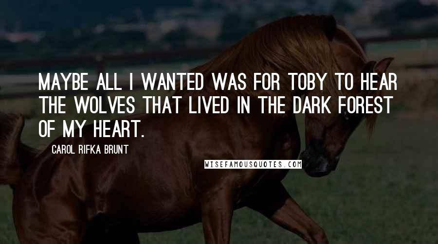 Carol Rifka Brunt Quotes: Maybe all I wanted was for Toby to hear the wolves that lived in the dark forest of my heart.