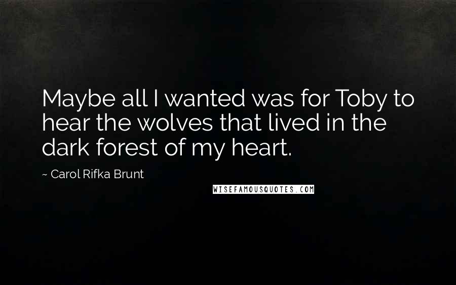 Carol Rifka Brunt Quotes: Maybe all I wanted was for Toby to hear the wolves that lived in the dark forest of my heart.