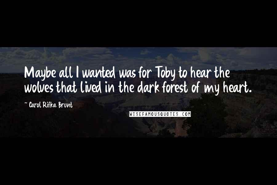 Carol Rifka Brunt Quotes: Maybe all I wanted was for Toby to hear the wolves that lived in the dark forest of my heart.