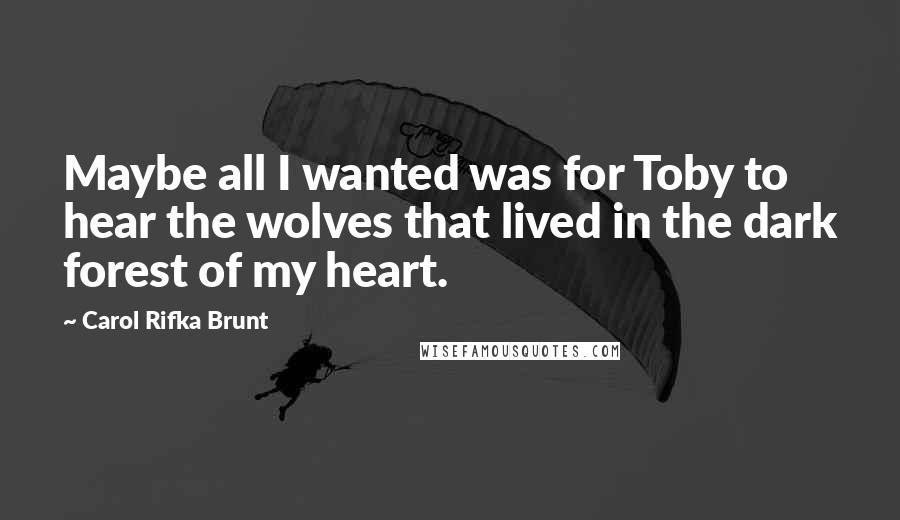 Carol Rifka Brunt Quotes: Maybe all I wanted was for Toby to hear the wolves that lived in the dark forest of my heart.