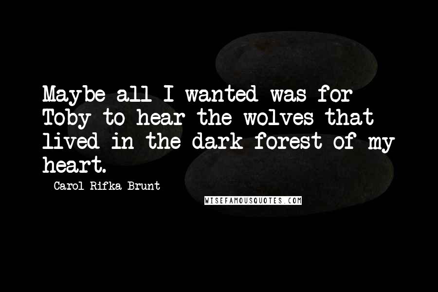 Carol Rifka Brunt Quotes: Maybe all I wanted was for Toby to hear the wolves that lived in the dark forest of my heart.