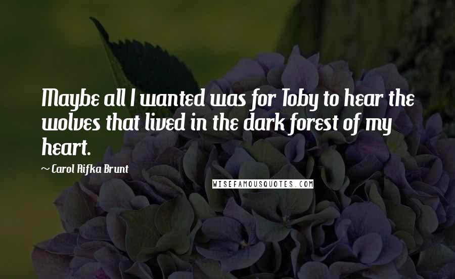 Carol Rifka Brunt Quotes: Maybe all I wanted was for Toby to hear the wolves that lived in the dark forest of my heart.